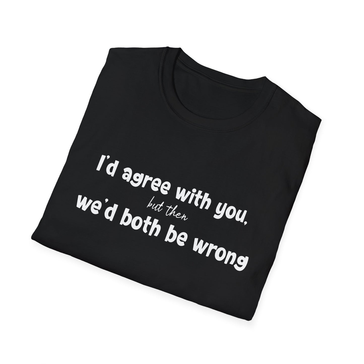 I'd Agree With You, But Then, We'd Both Be Wrong- Typography Playful T-Shirt